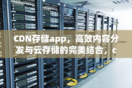 CDN存储app，高效内容分发与云存储的完美结合，cdn存储图片