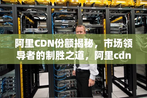 阿里CDN份额揭秘，市场领导者的制胜之道，阿里cdn费用