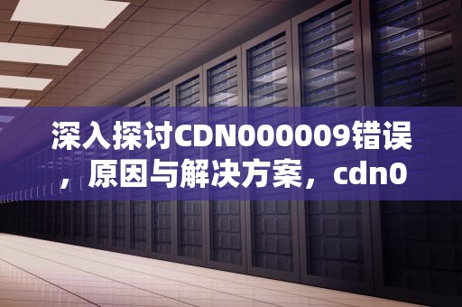 深入探讨CDN000009错误，原因与解决方案，cdn000009怎么解决不能收看电视