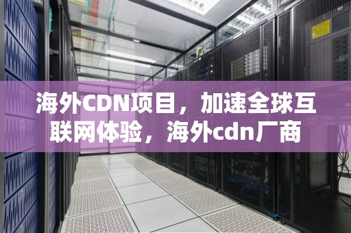 海外CDN项目，加速全球互联网体验，海外cdn厂商