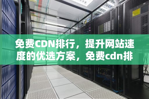 免费CDN排行，提升网站速度的优选方案，免费cdn排行榜