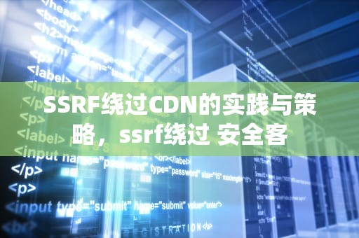 SSRF绕过CDN的实践与策略，ssrf绕过 安全客