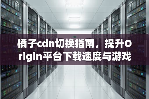 橘子cdn切换指南，提升Origin平台下载速度与游戏体验，橘子cdn切换在哪