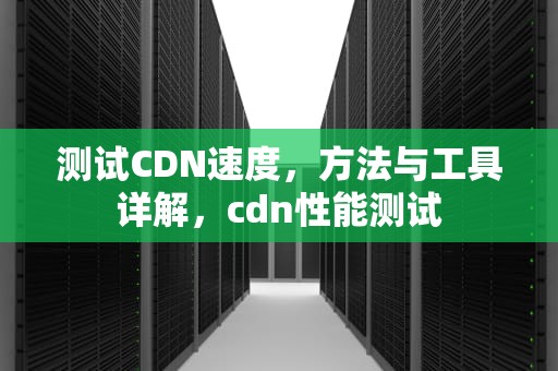测试CDN速度，方法与工具详解，cdn性能测试