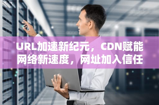 URL加速新纪元，CDN赋能网络新速度，网址加入信任站点怎么设置