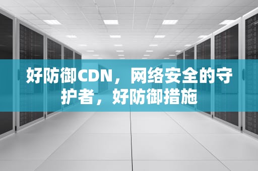 好防御CDN，网络安全的守护者，好防御措施