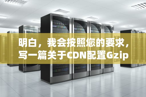 明白，我会按照您的要求，写一篇关于CDN配置Gzip的文章。，cdn配置教程