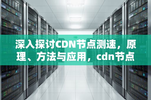 深入探讨CDN节点测速，原理、方法与应用，cdn节点测试