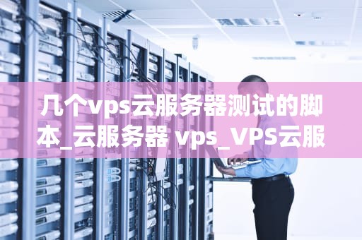 几个vps云服务器测试的脚本_云服务器 vps_VPS云服务器测试脚本的编写与应用