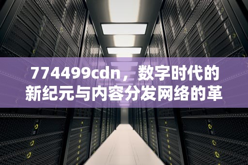 774499cdn，数字时代的新纪元与内容分发网络的革新