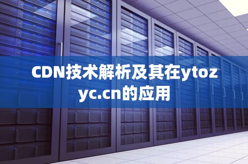 CDN技术解析及其在ytozyc.cn的应用