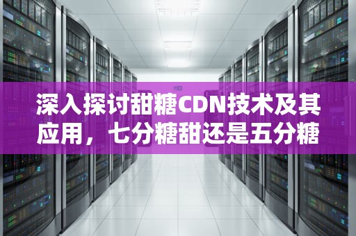 深入探讨甜糖CDN技术及其应用，七分糖甜还是五分糖甜