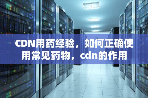 CDN用药经验，如何正确使用常见药物，cdn的作用