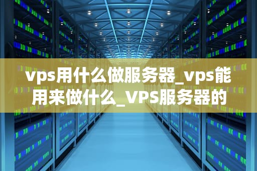 vps用什么做服务器_vps能用来做什么_VPS服务器的运用与实践