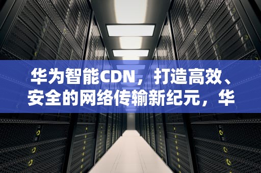 华为智能CDN，打造高效、安全的网络传输新纪元，华为智能手表怎样与手机配对