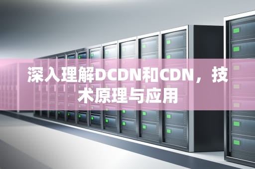 深入理解DCDN和CDN，技术原理与应用