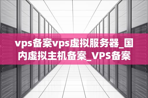 vps备案vps虚拟服务器_国内虚拟主机备案_VPS备案与虚拟服务器的深度解析