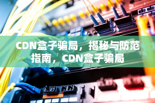 CDN盒子骗局，揭秘与防范指南，CDN盒子骗局