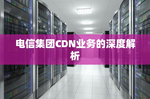 电信集团CDN业务的深度解析