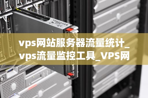 vps网站服务器流量统计_vps流量监控工具_VPS网站服务器流量统计的深度解析