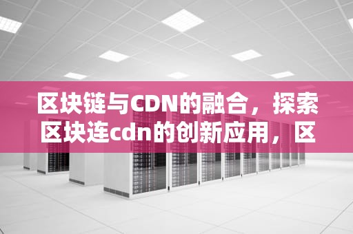 区块链与CDN的融合，探索区块连cdn的创新应用，区块连技术营运概念股