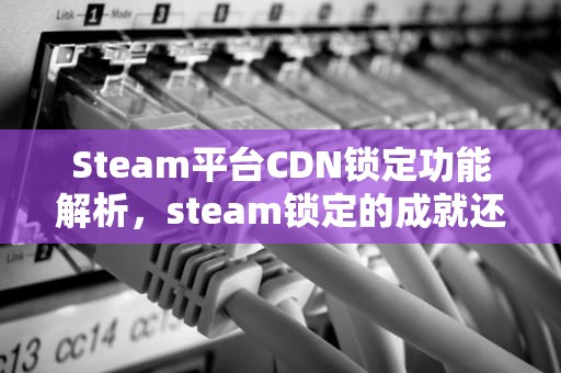Steam平台CDN锁定功能解析，steam锁定的成就还能拿到吗