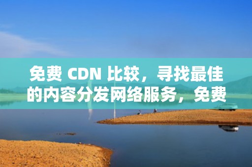 免费 CDN 比较，寻找最佳的内容分发网络服务，免费的cdn