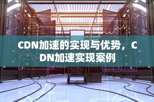 CDN加速的实现与优势，CDN加速实现案例