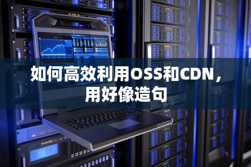 如何高效利用OSS和CDN，用好像造句