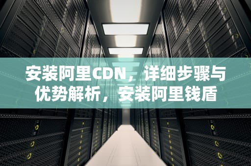 安装阿里CDN，详细步骤与优势解析，安装阿里钱盾