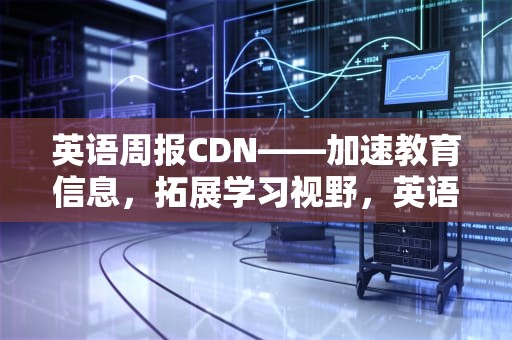 英语周报CDN——加速教育信息，拓展学习视野，英语周报答案2023-2024