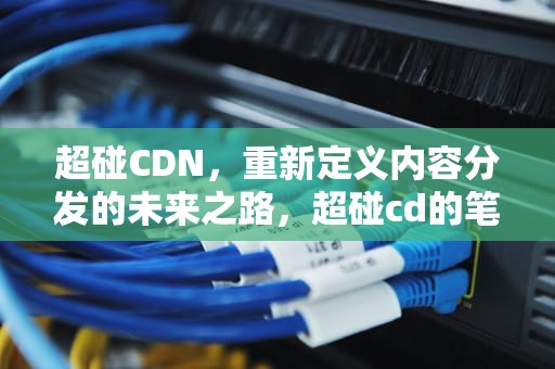 超碰CDN，重新定义内容分发的未来之路，超碰cd的笔顺