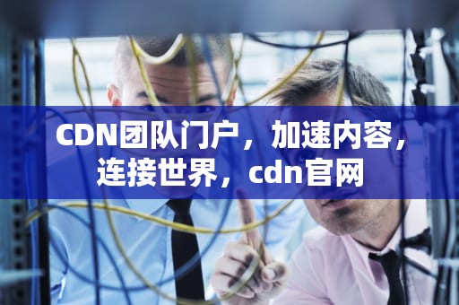 CDN团队门户，加速内容，连接世界，cdn官网