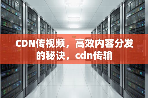 CDN传视频，高效内容分发的秘诀，cdn传输