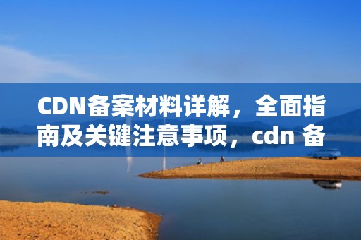 CDN备案材料详解，全面指南及关键注意事项，cdn 备案