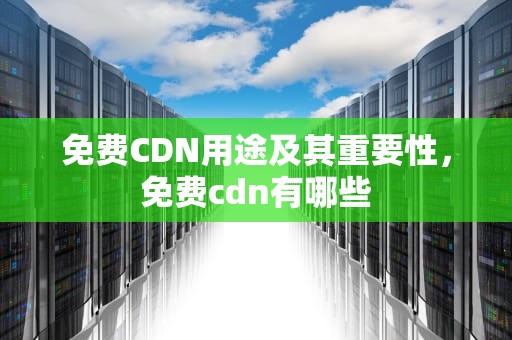 免费CDN用途及其重要性，免费cdn有哪些
