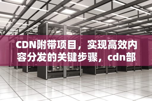 CDN附带项目，实现高效内容分发的关键步骤，cdn部署项目