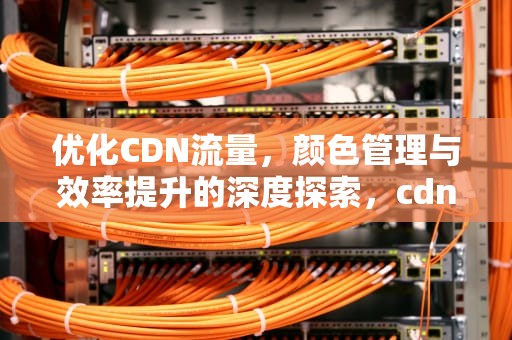 优化CDN流量，颜色管理与效率提升的深度探索，cdn流量是什么