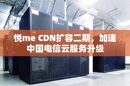 悦me CDN扩容二期，加速中国电信云服务升级
