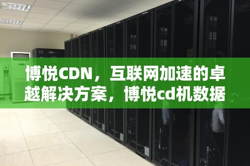 博悦CDN，互联网加速的卓越解决方案，博悦cd机数据