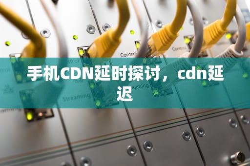 手机CDN延时探讨，cdn延迟