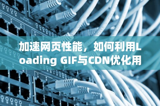 加速网页性能，如何利用Loading GIF与CDN优化用户体验
