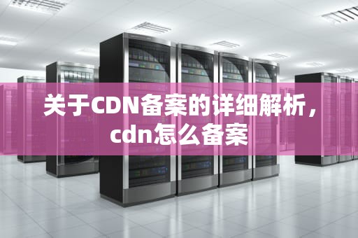 关于CDN备案的详细解析，cdn怎么备案