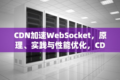 CDN加速WebSocket，原理、实践与性能优化，CDN加速是什么
