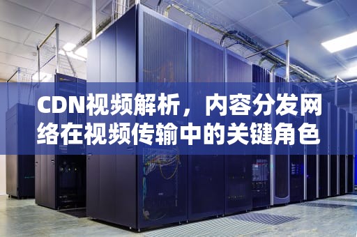 CDN视频解析，内容分发网络在视频传输中的关键角色，cdn如何解析