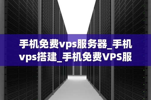 手机免费vps服务器_手机vps搭建_手机免费VPS服务器的探索与应用
