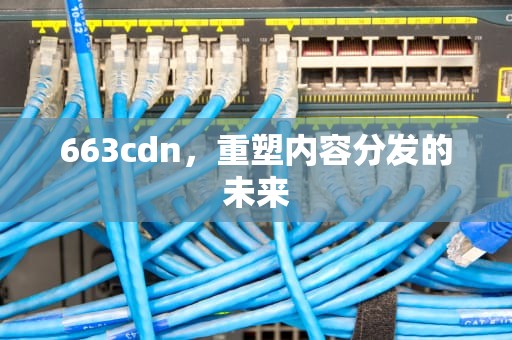 663cdn，重塑内容分发的未来