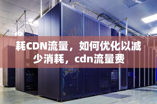耗CDN流量，如何优化以减少消耗，cdn流量费