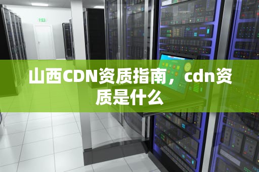 山西CDN资质指南，cdn资质是什么