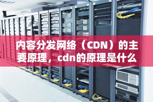 内容分发网络（CDN）的主要原理，cdn的原理是什么